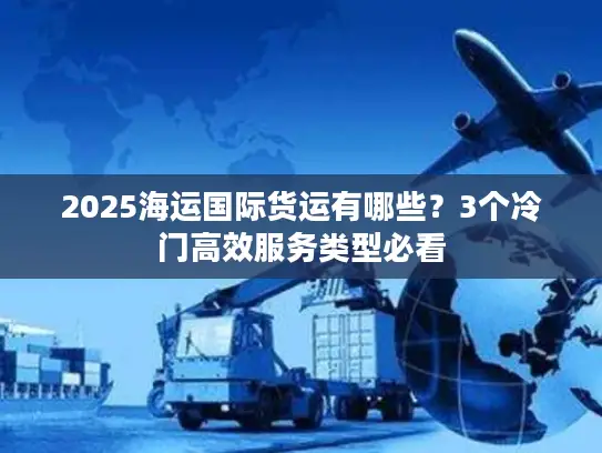 2025海运国际货运有哪些？3个冷门高效服务类型必看