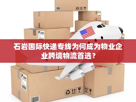 石岩国际快递专线为何成为物业企业跨境物流首选？