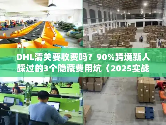 DHL清关要收费吗？90%跨境新人踩过的3个隐藏费用坑（2025实战版）