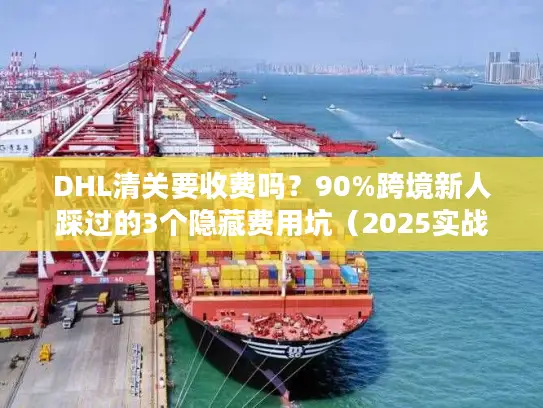 DHL清关要收费吗？90%跨境新人踩过的3个隐藏费用坑（2025实战版）