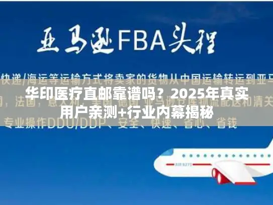 华印医疗直邮靠谱吗？2025年真实用户亲测+行业内幕揭秘