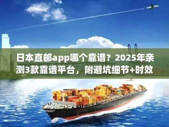 日本直邮app哪个靠谱？2025年亲测3款靠谱平台，附避坑细节+时效数据