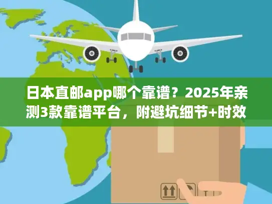 日本直邮app哪个靠谱？2025年亲测3款靠谱平台，附避坑细节+时效数据