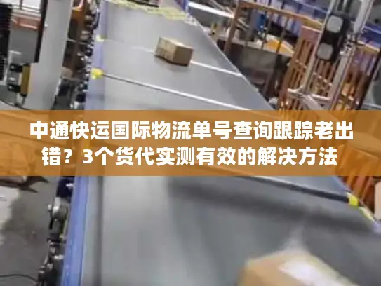 中通快运国际物流单号查询跟踪老出错？3个货代实测有效的解决方法