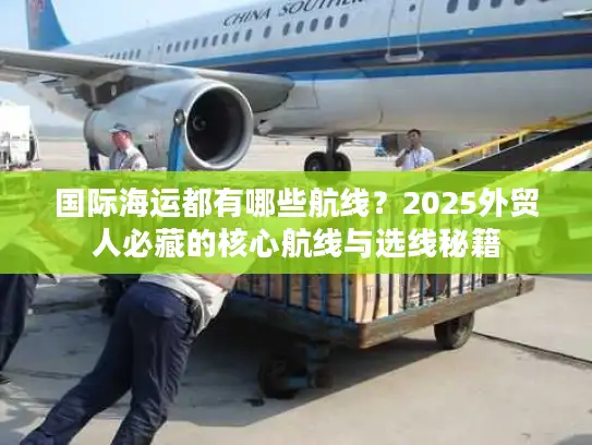 国际海运都有哪些航线？2025外贸人必藏的核心航线与选线秘籍