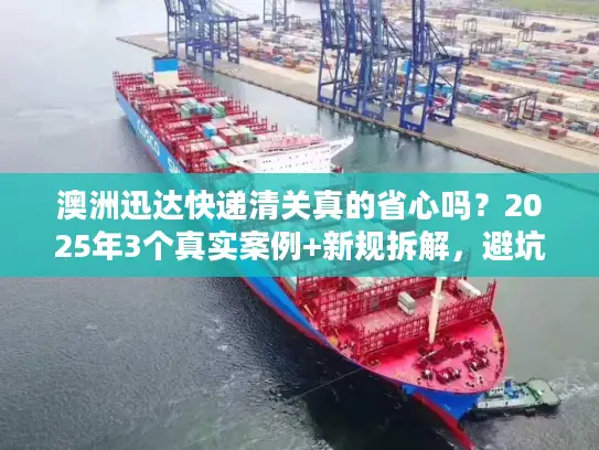 澳洲迅达快递清关真的省心吗?2025年3个真实案例+新规拆解,避坑必看! 澳洲迅达快递清关真的省心吗?2025年3个真实案例+新规拆解,避坑必看!