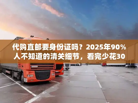 代购直邮要身份证吗？2025年90%人不知道的清关细节，看完少花300元
