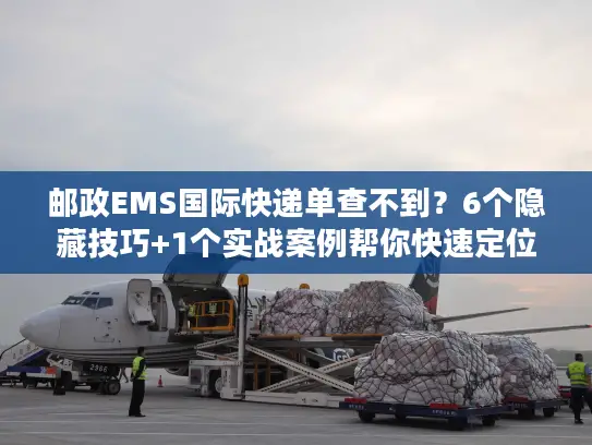 邮政EMS国际快递单查不到？6个隐藏技巧+1个实战案例帮你快速定位包裹