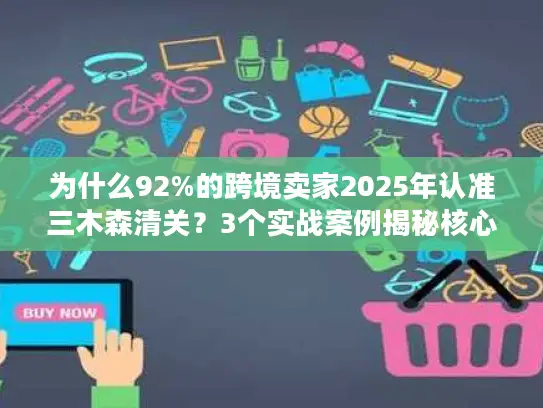 为什么92%的跨境卖家2025年认准三木森清关?3个实战案例揭秘核心优势 为什么92%的跨境卖家2025年认准三木森清关?3个实战案例揭秘核心优势
