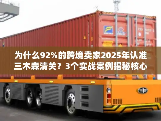 为什么92%的跨境卖家2025年认准三木森清关?3个实战案例揭秘核心优势 为什么92%的跨境卖家2025年认准三木森清关?3个实战案例揭秘核心优势