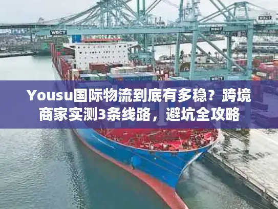 Yousu国际物流到底有多稳？跨境商家实测3条线路，避坑全攻略