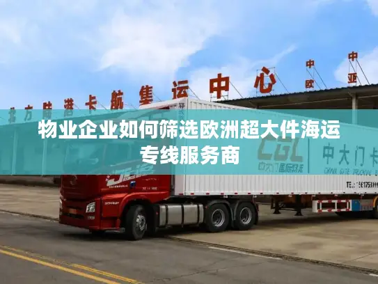 物业企业如何筛选欧洲超大件海运专线服务商