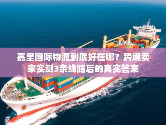 嘉里国际物流到底好在哪？跨境卖家实测3条线路后的真实答案