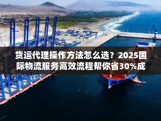 货运代理操作方法怎么选？2025国际物流服务高效流程帮你省30%成本
