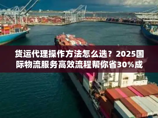 货运代理操作方法怎么选？2025国际物流服务高效流程帮你省30%成本