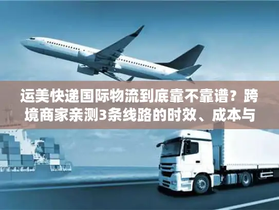 运美快递国际物流到底靠不靠谱？跨境商家亲测3条线路的时效、成本与避坑指南