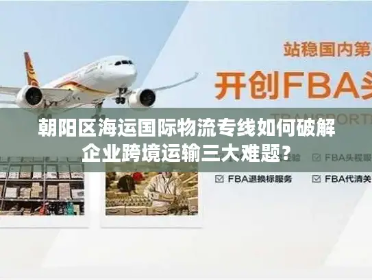 朝阳区海运国际物流专线如何破解企业跨境运输三大难题？