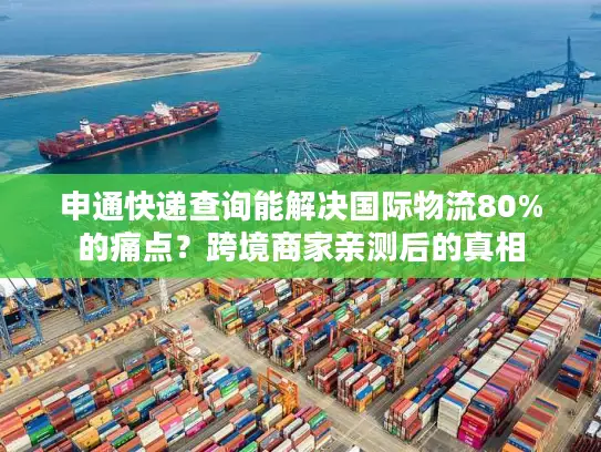 申通快递查询能解决国际物流80%的痛点？跨境商家亲测后的真相