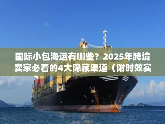 国际小包海运有哪些？2025年跨境卖家必看的4大隐藏渠道（附时效实测）