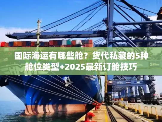 国际海运有哪些舱？货代私藏的5种舱位类型+2025最新订舱技巧