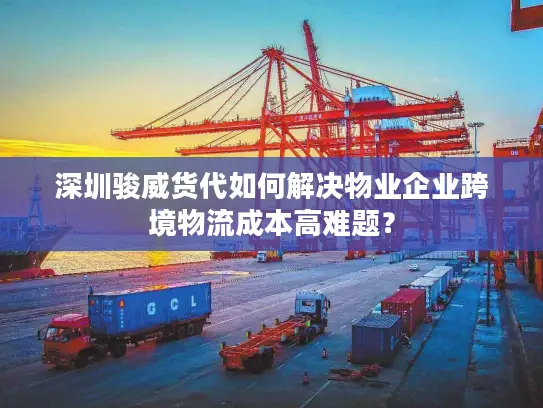 深圳骏威货代如何解决物业企业跨境物流成本高难题？