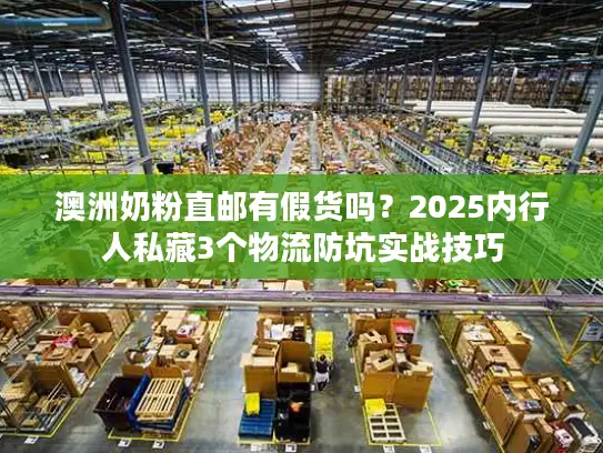 澳洲奶粉直邮有假货吗？2025内行人私藏3个物流防坑实战技巧