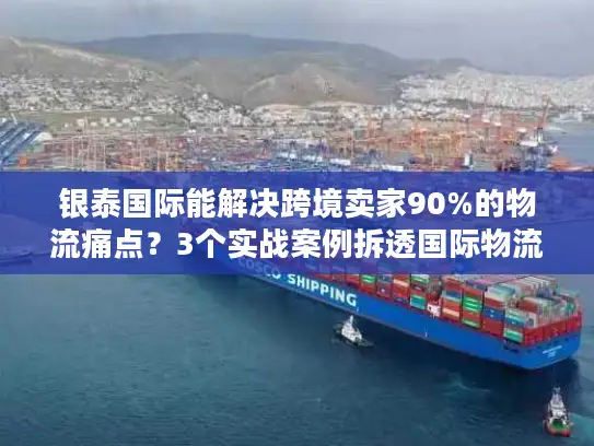 银泰国际能解决跨境卖家90%的物流痛点？3个实战案例拆透国际物流避坑诀窍
