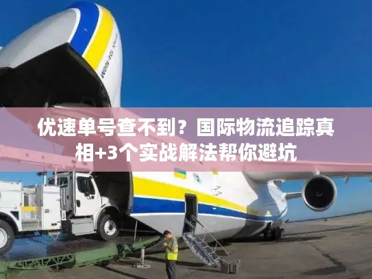 优速单号查不到？国际物流追踪真相+3个实战解法帮你避坑