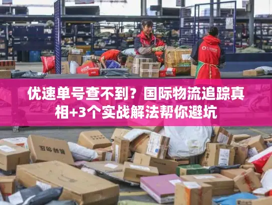 优速单号查不到？国际物流追踪真相+3个实战解法帮你避坑