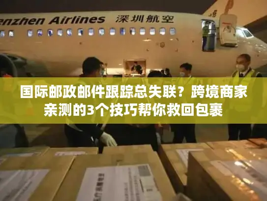 国际邮政邮件跟踪总失联？跨境商家亲测的3个技巧帮你救回包裹