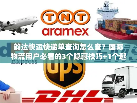 韵达快运快递单查询怎么查？国际物流用户必看的3个隐藏技巧+1个避坑案例