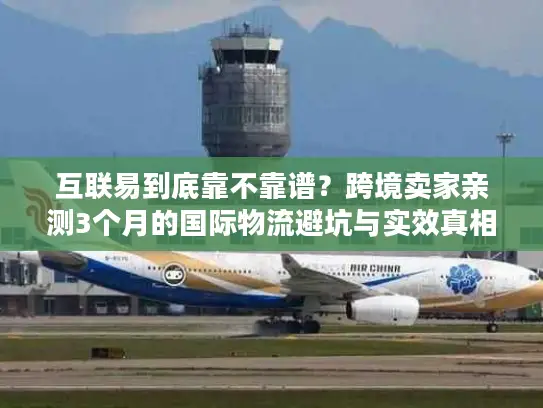 互联易到底靠不靠谱？跨境卖家亲测3个月的国际物流避坑与实效真相