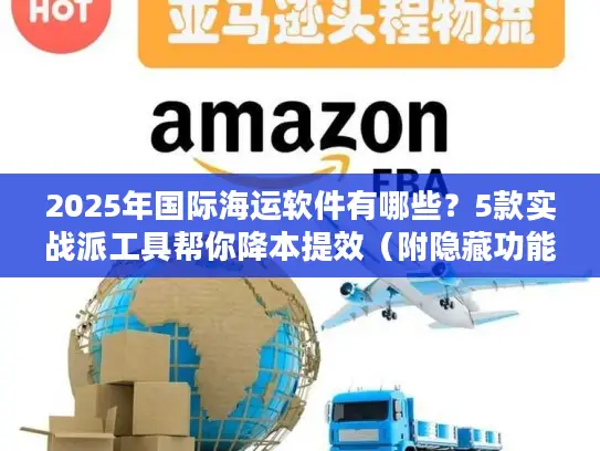 2025年国际海运软件有哪些？5款实战派工具帮你降本提效（附隐藏功能）