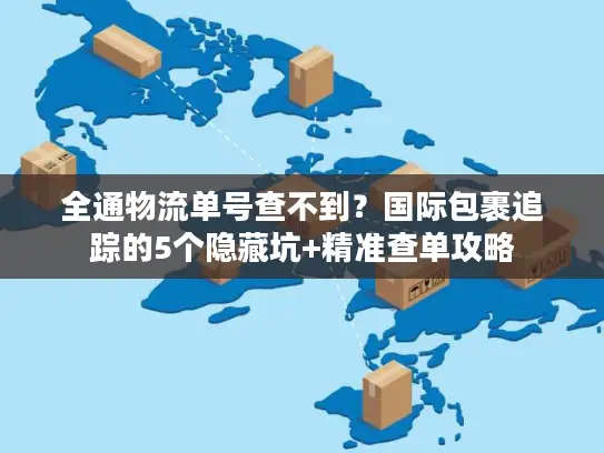 全通物流单号查不到？国际包裹追踪的5个隐藏坑+精准查单攻略