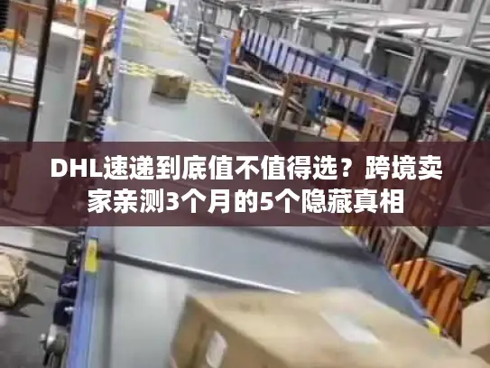 DHL速递到底值不值得选？跨境卖家亲测3个月的5个隐藏真相