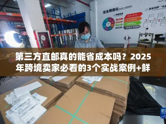 第三方直邮真的能省成本吗？2025年跨境卖家必看的3个实战案例+鲜为人知的门道