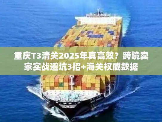 重庆T3清关2025年真高效？跨境卖家实战避坑3招+海关权威数据