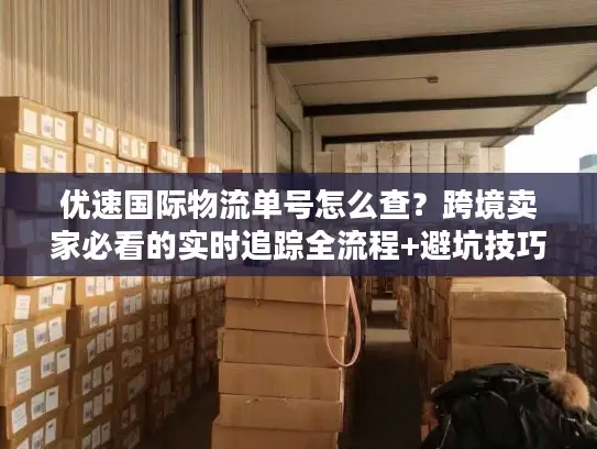 优速国际物流单号怎么查？跨境卖家必看的实时追踪全流程+避坑技巧