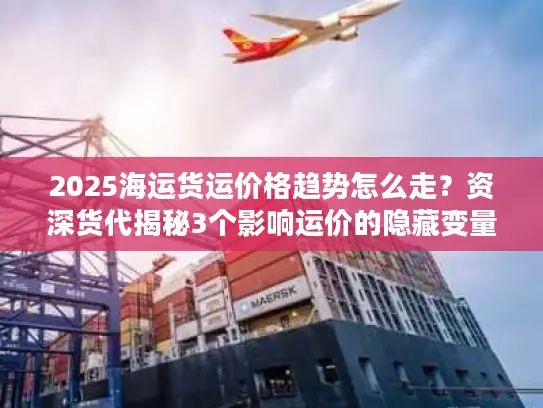 2025海运货运价格趋势怎么走？资深货代揭秘3个影响运价的隐藏变量