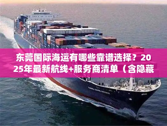 东莞国际海运有哪些靠谱选择？2025年最新航线+服务商清单（含隐藏福利）
