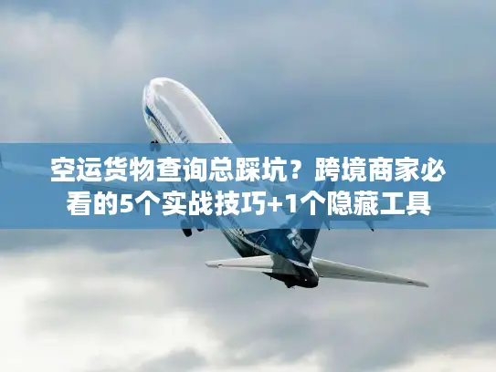 空运货物查询总踩坑？跨境商家必看的5个实战技巧+1个隐藏工具