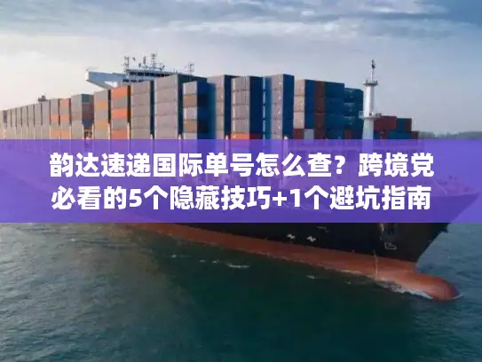 韵达速递国际单号怎么查？跨境党必看的5个隐藏技巧+1个避坑指南