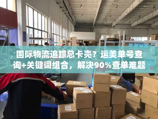 国际物流追踪总卡壳？运美单号查询+关键词组合，解决90%查单难题