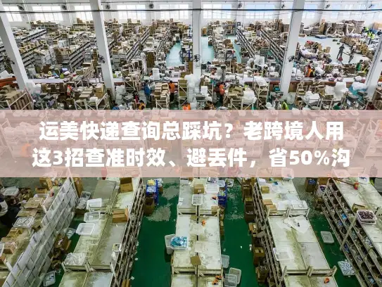 运美快递查询总踩坑？老跨境人用这3招查准时效、避丢件，省50%沟通时间