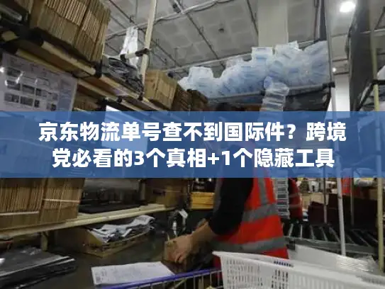 京东物流单号查不到国际件？跨境党必看的3个真相+1个隐藏工具