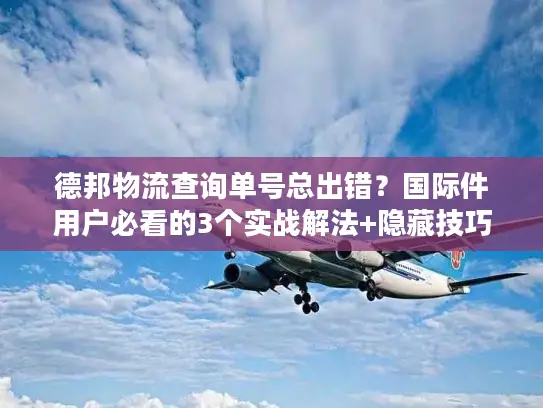德邦物流查询单号总出错？国际件用户必看的3个实战解法+隐藏技巧