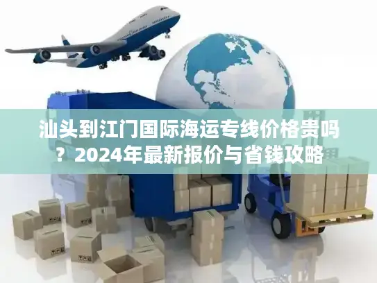 汕头到江门国际海运专线价格贵吗？2024年最新报价与省钱攻略