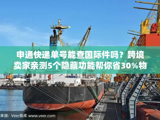 申通快递单号能查国际件吗？跨境卖家亲测5个隐藏功能帮你省30%物流成本