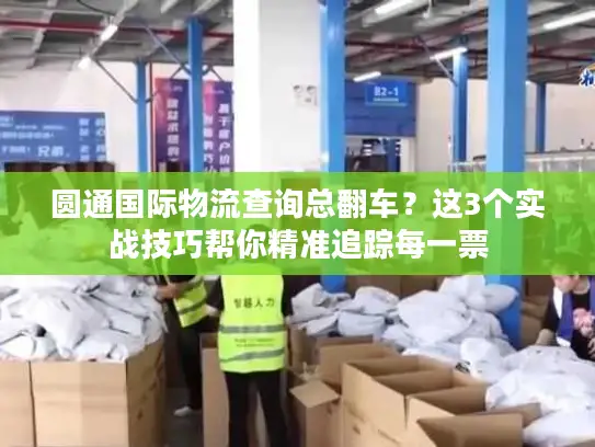 圆通国际物流查询总翻车？这3个实战技巧帮你精准追踪每一票