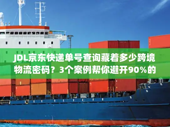 JDL京东快递单号查询藏着多少跨境物流密码？3个案例帮你避开90%的坑
